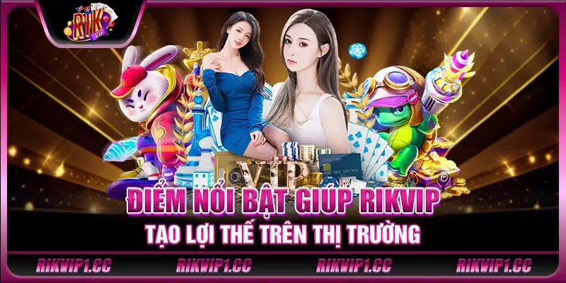 Điểm nổi bật giúp Rikvip tạo lợi thế trên thị trường